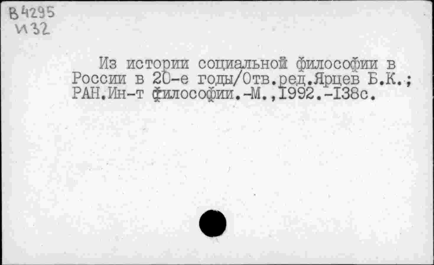 ﻿В 429 5
\лъг
Из истории социальной философии в России в 2и-е годы/Отв.ред.Ярцев Б.К. РАН.Ин-т философии.-М.,1992.-138с.